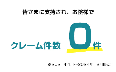 皆さまに支持され、お陰様でクレーム件数0件